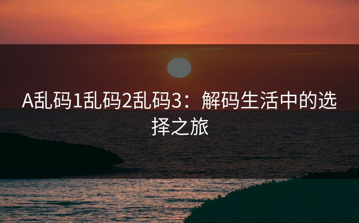 A乱码1乱码2乱码3：解码生活中的选择之旅