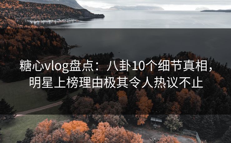 糖心vlog盘点：八卦10个细节真相，明星上榜理由极其令人热议不止