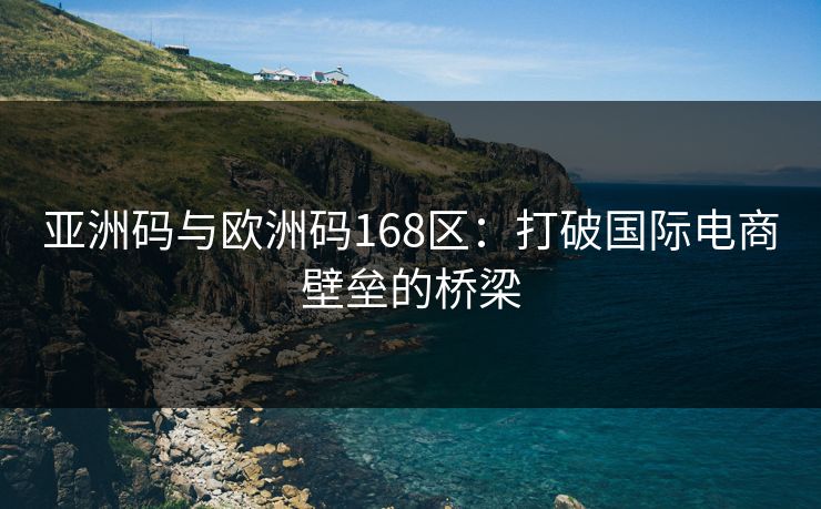 亚洲码与欧洲码168区：打破国际电商壁垒的桥梁