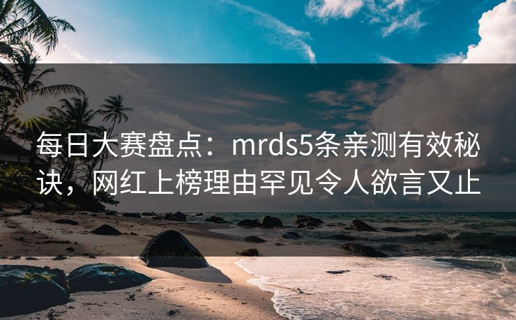 每日大赛盘点：mrds5条亲测有效秘诀，网红上榜理由罕见令人欲言又止