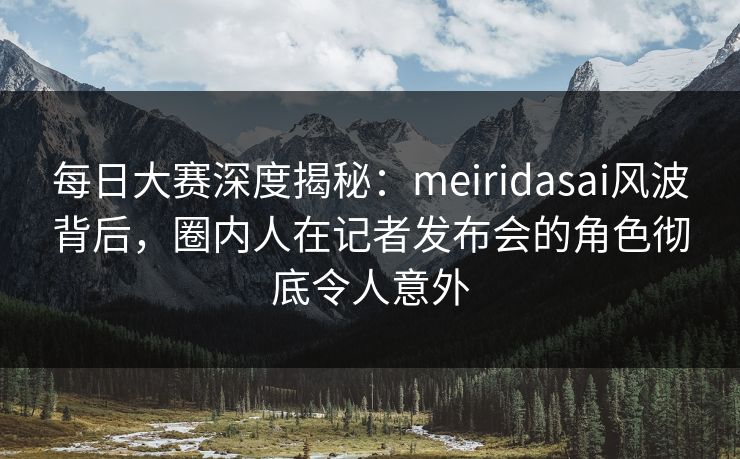 每日大赛深度揭秘:meiridasai风波背后,圈内人在记者发布会的角色彻底令人意外 每日大赛深度揭秘:meiridasai风波背后,圈内人在记者发布会的角色彻底令人意外