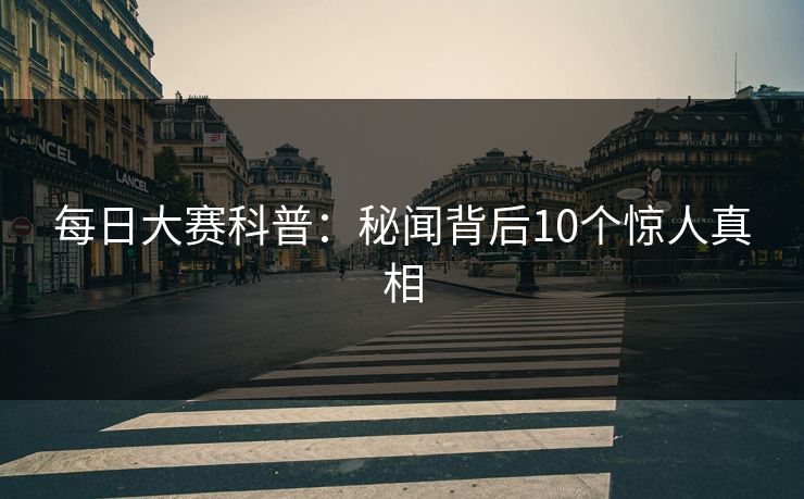 每日大赛科普：秘闻背后10个惊人真相