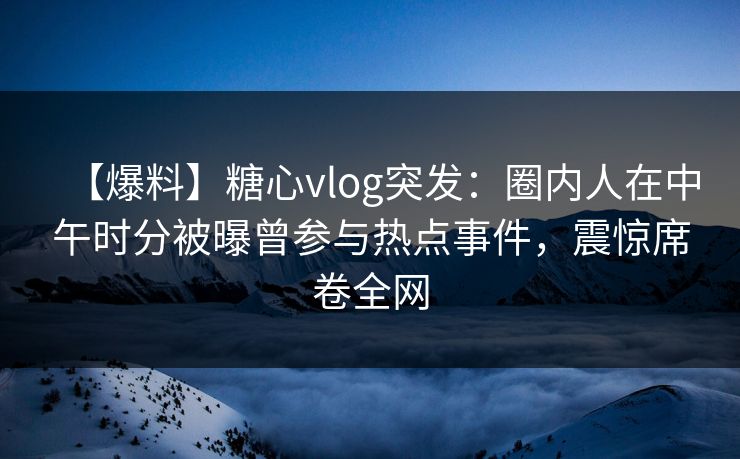 【爆料】糖心vlog突发:圈内人在中午时分被曝曾参与热点事件,震惊席卷全网 【爆料】糖心vlog突发:圈内人在中午时分被曝曾参与热点事件,震惊席卷全网