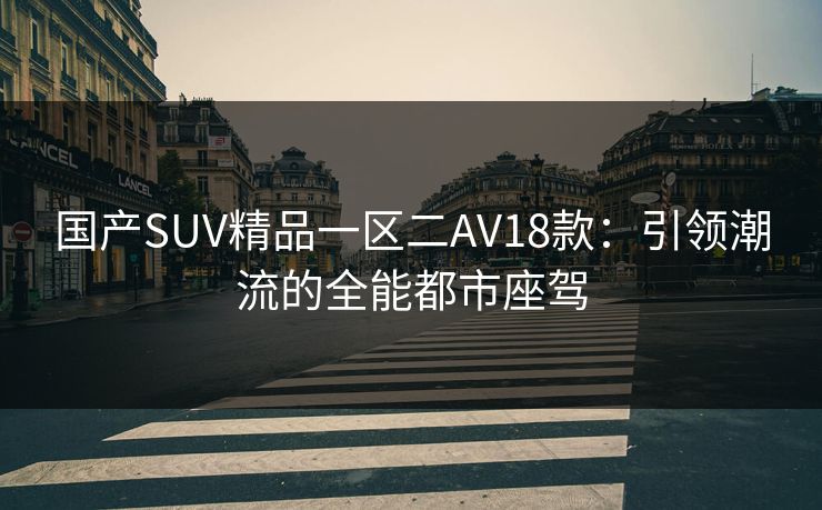 国产SUV精品一区二AV18款：引领潮流的全能都市座驾