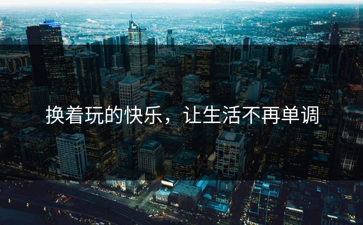 换着玩的快乐,让生活不再单调 换着玩的快乐,让生活不再单调