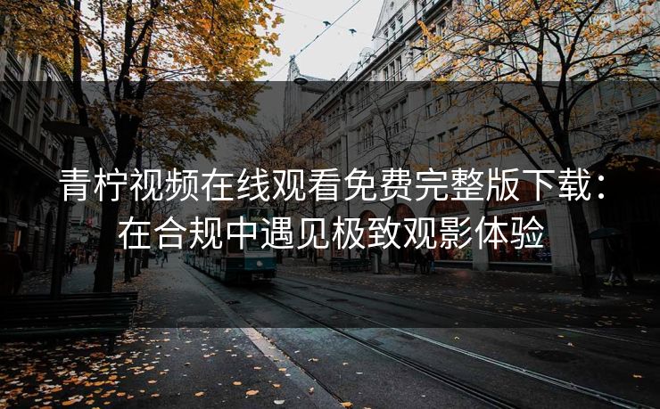 青柠视频在线观看免费完整版下载:在合规中遇见极致观影体验 青柠视频在线观看免费完整版下载:在合规中遇见极致观影体验