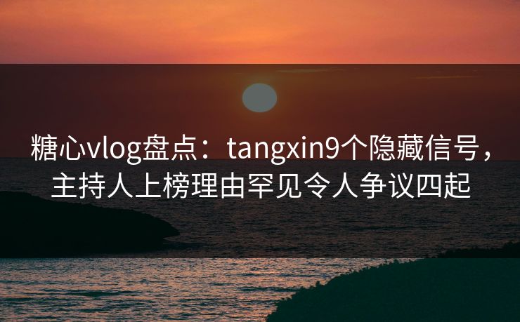 糖心vlog盘点：tangxin9个隐藏信号，主持人上榜理由罕见令人争议四起
