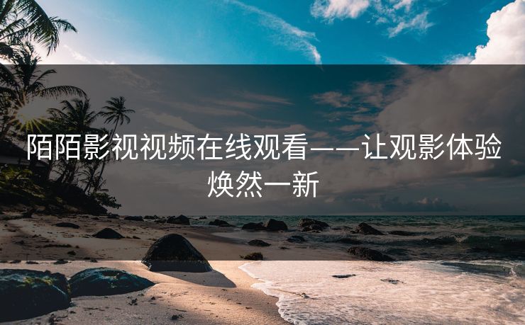 陌陌影视视频在线观看——让观影体验焕然一新