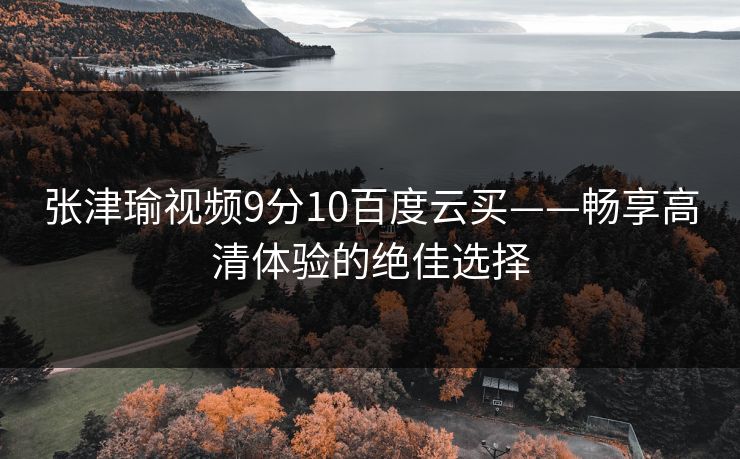 张津瑜视频9分10百度云买——畅享高清体验的绝佳选择