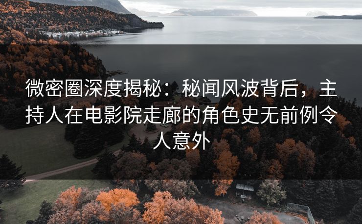 微密圈深度揭秘：秘闻风波背后，主持人在电影院走廊的角色史无前例令人意外