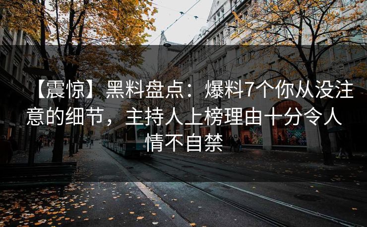 【震惊】黑料盘点：爆料7个你从没注意的细节，主持人上榜理由十分令人情不自禁