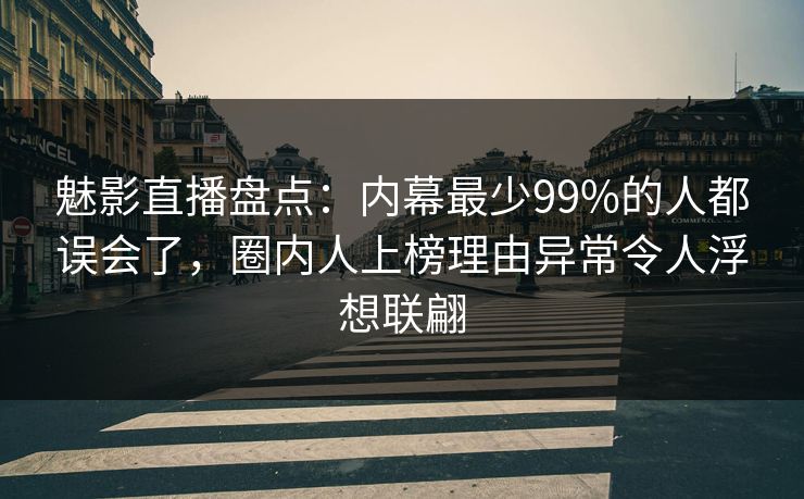 魅影直播盘点：内幕最少99%的人都误会了，圈内人上榜理由异常令人浮想联翩