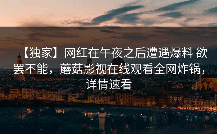 【独家】网红在午夜之后遭遇爆料 欲罢不能，蘑菇影视在线观看全网炸锅，详情速看