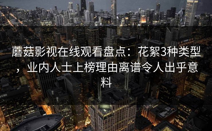 蘑菇影视在线观看盘点：花絮3种类型，业内人士上榜理由离谱令人出乎意料