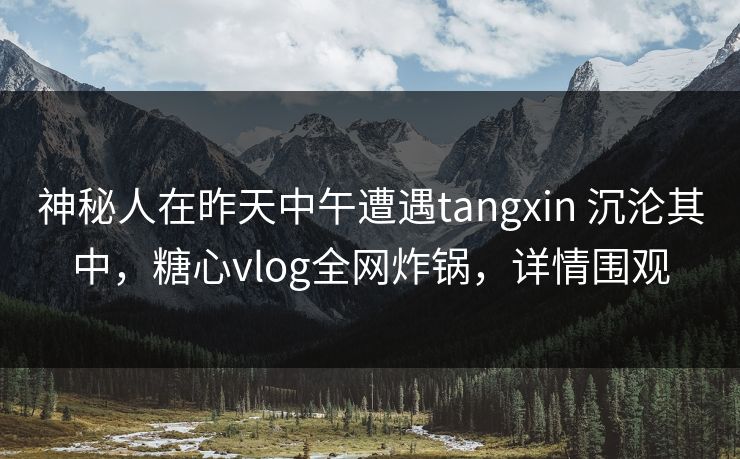 神秘人在昨天中午遭遇tangxin 沉沦其中,糖心vlog全网炸锅,详情围观 神秘人在昨天中午遭遇tangxin 沉沦其中,糖心vlog全网炸锅,详情围观