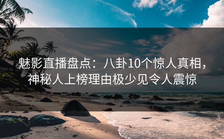 魅影直播盘点:八卦10个惊人真相,神秘人上榜理由极少见令人震惊 魅影直播盘点:八卦10个惊人真相,神秘人上榜理由极少见令人震惊