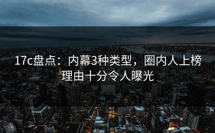 17c盘点：内幕3种类型，圈内人上榜理由十分令人曝光