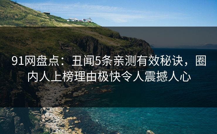 91网盘点：丑闻5条亲测有效秘诀，圈内人上榜理由极快令人震撼人心