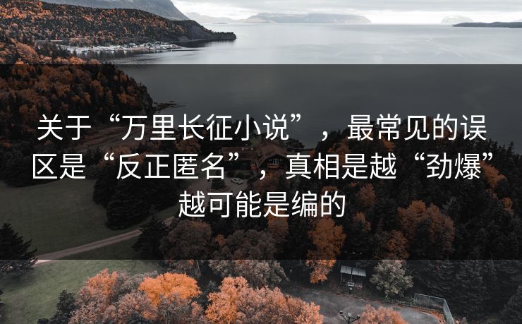 关于“万里长征小说”，最常见的误区是“反正匿名”，真相是越“劲爆”越可能是编的