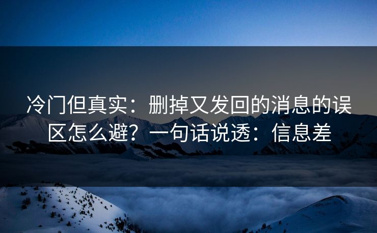 冷门但真实：删掉又发回的消息的误区怎么避？一句话说透：信息差