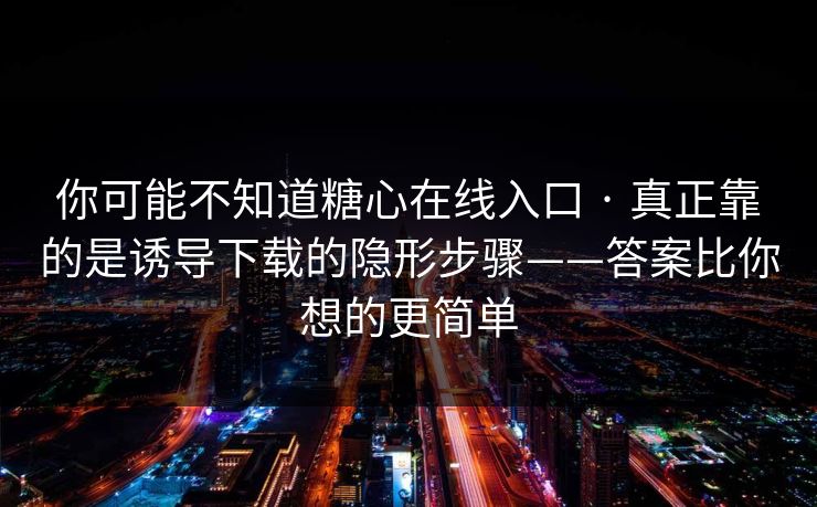 你可能不知道糖心在线入口 · 真正靠的是诱导下载的隐形步骤——答案比你想的更简单