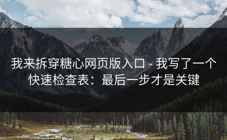 我来拆穿糖心网页版入口 - 我写了一个快速检查表:最后一步才是关键 我来拆穿糖心网页版入口 - 我写了一个快速检查表:最后一步才是关键