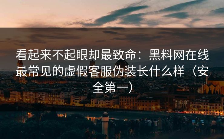 看起来不起眼却最致命:黑料网在线最常见的虚假客服伪装长什么样(安全第一) 看起来不起眼却最致命:黑料网在线最常见的虚假客服伪装长什么样(安全第一)