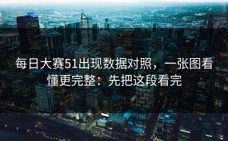 每日大赛51出现数据对照，一张图看懂更完整：先把这段看完