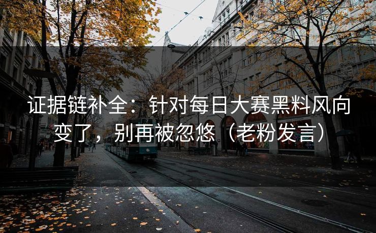 证据链补全：针对每日大赛黑料风向变了，别再被忽悠（老粉发言）