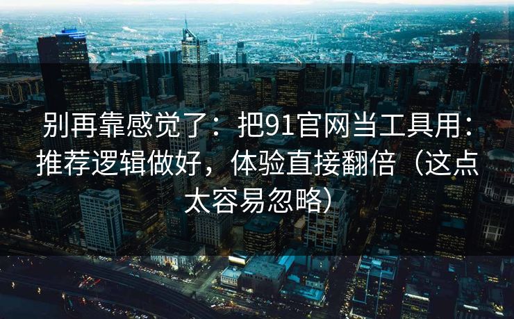 别再靠感觉了：把91官网当工具用：推荐逻辑做好，体验直接翻倍（这点太容易忽略）