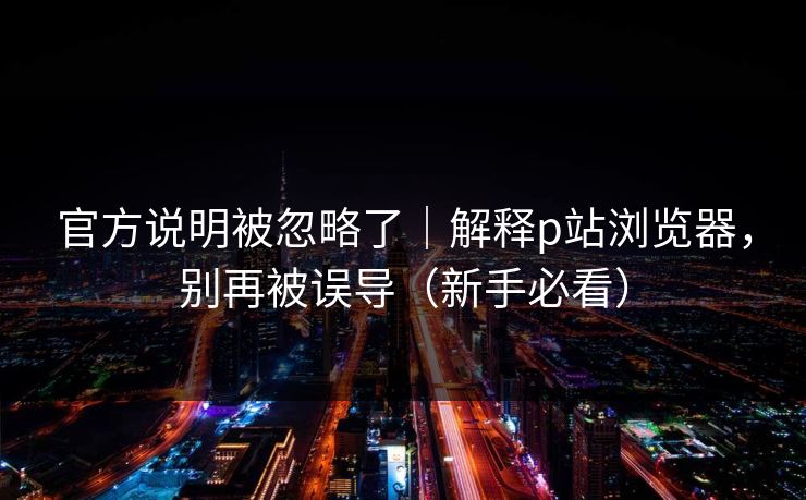 官方说明被忽略了｜解释p站浏览器，别再被误导（新手必看）
