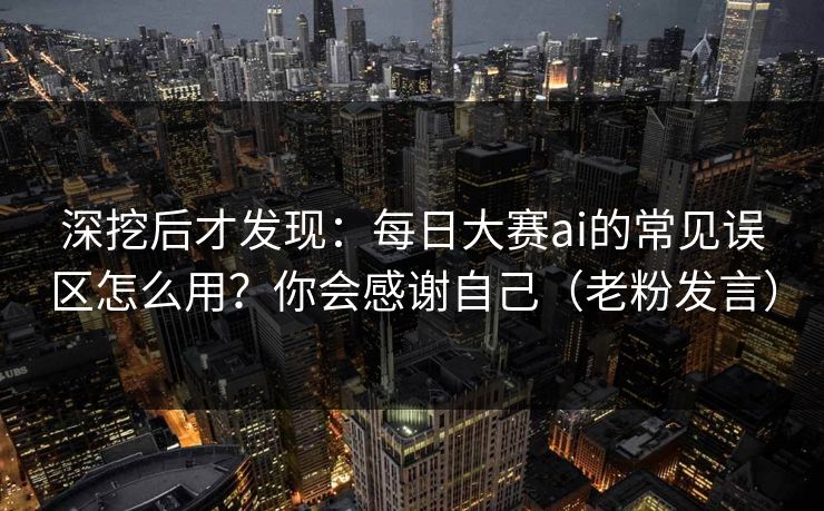 深挖后才发现:每日大赛ai的常见误区怎么用?你会感谢自己(老粉发言) 深挖后才发现:每日大赛ai的常见误区怎么用?你会感谢自己(老粉发言)