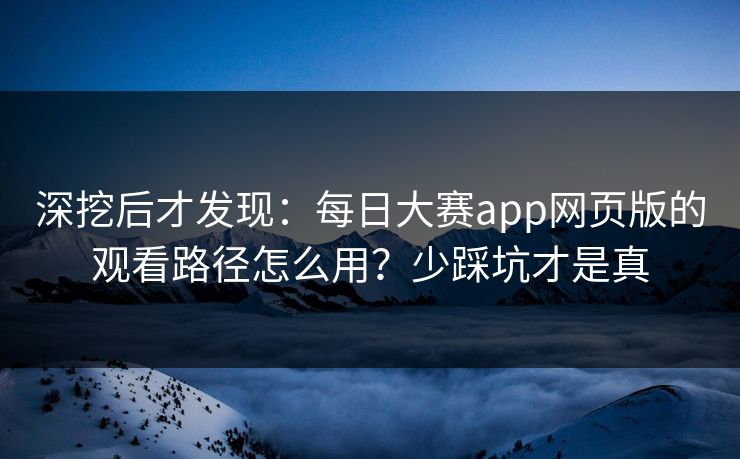 深挖后才发现:每日大赛app网页版的观看路径怎么用?少踩坑才是真 深挖后才发现:每日大赛app网页版的观看路径怎么用?少踩坑才是真