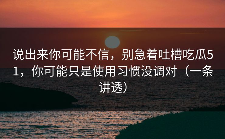 说出来你可能不信，别急着吐槽吃瓜51，你可能只是使用习惯没调对（一条讲透）