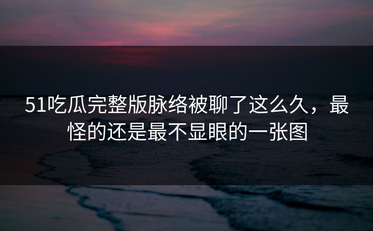 51吃瓜完整版脉络被聊了这么久，最怪的还是最不显眼的一张图