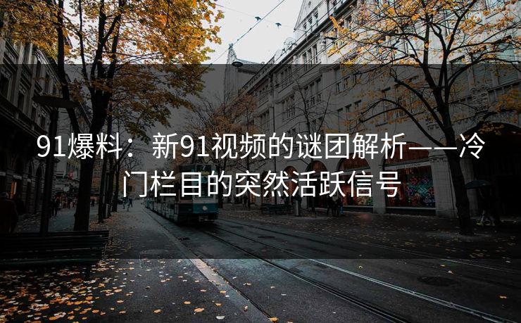 91爆料：新91视频的谜团解析——冷门栏目的突然活跃信号