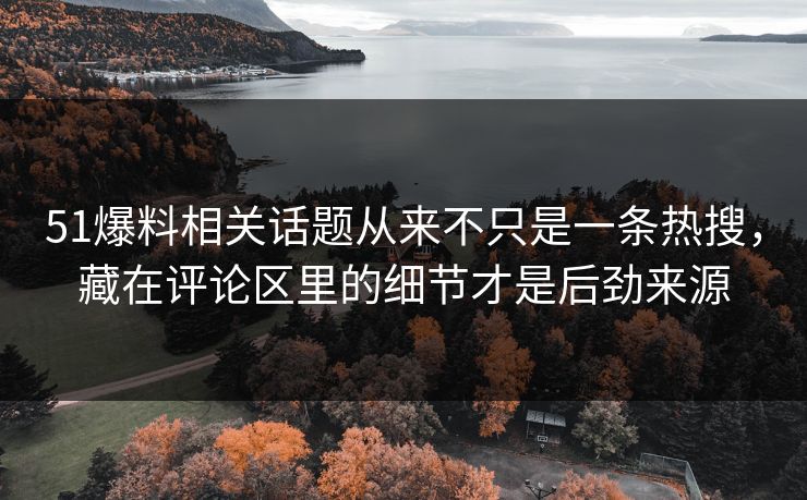 51爆料相关话题从来不只是一条热搜，藏在评论区里的细节才是后劲来源